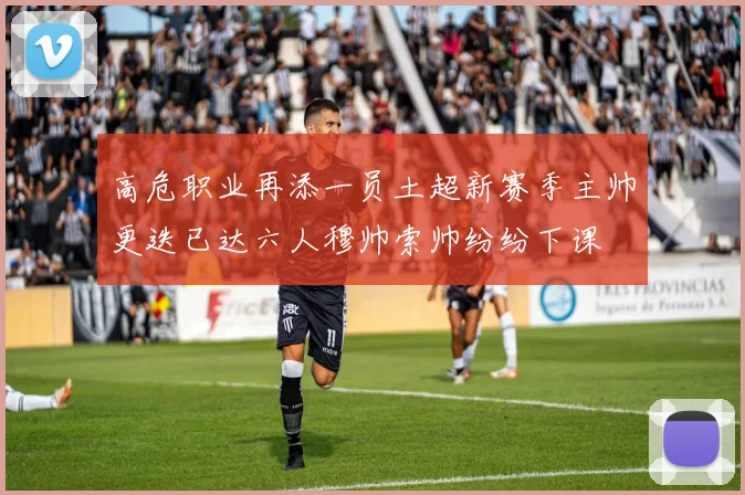 高危职业再添一员土超新赛季主帅更迭已达六人穆帅索帅纷纷下课
