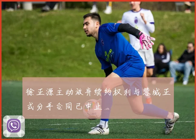 徐正源主动放弃续约权利与蓉城正式分手合同已中止