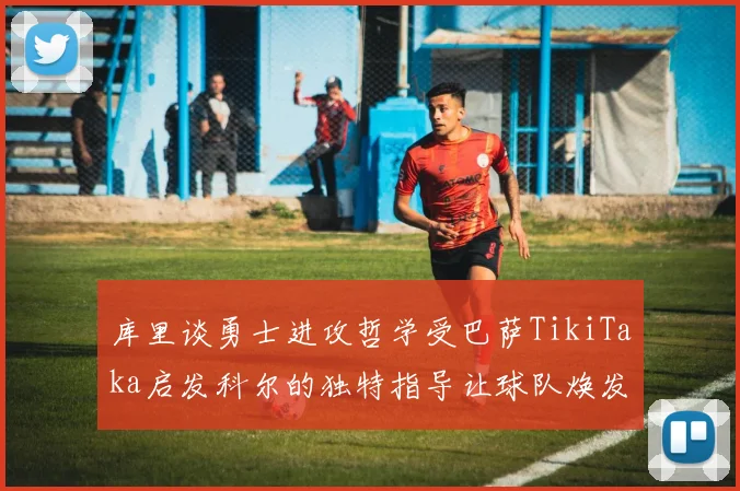 库里谈勇士进攻哲学受巴萨TikiTaka启发科尔的独特指导让球队焕发新生