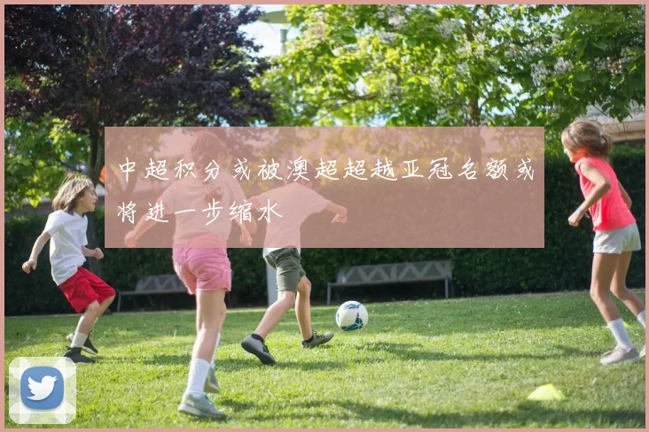 中超积分或被澳超超越亚冠名额或将进一步缩水