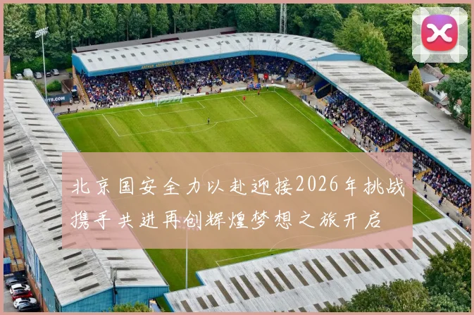 北京国安全力以赴迎接2026年挑战携手共进再创辉煌梦想之旅开启