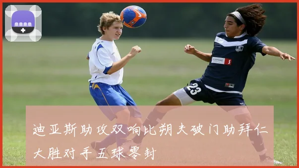 迪亚斯助攻双响比朔夫破门助拜仁大胜对手五球零封