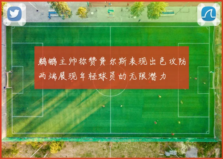 鹈鹕主帅称赞费尔斯表现出色攻防两端展现年轻球员的无限潜力