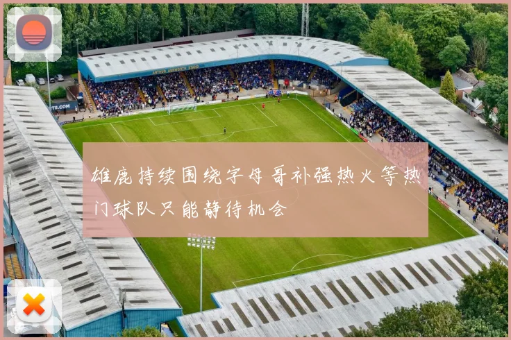 雄鹿持续围绕字母哥补强热火等热门球队只能静待机会