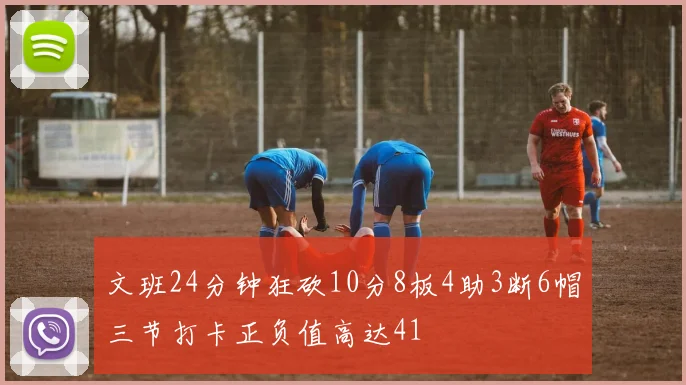 文班24分钟狂砍10分8板4助3断6帽三节打卡正负值高达41