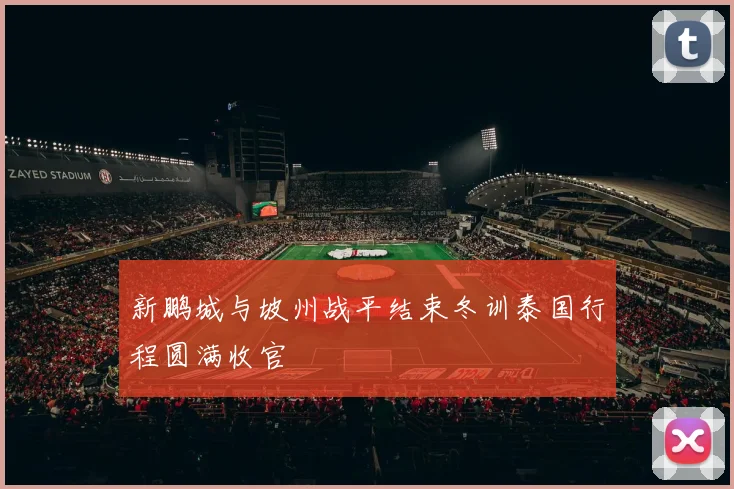 新鹏城与坡州战平结束冬训泰国行程圆满收官