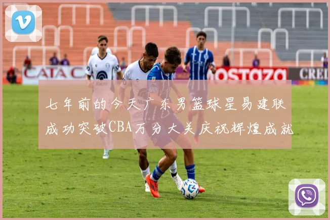 七年前的今天广东男篮球星易建联成功突破CBA万分大关庆祝辉煌成就