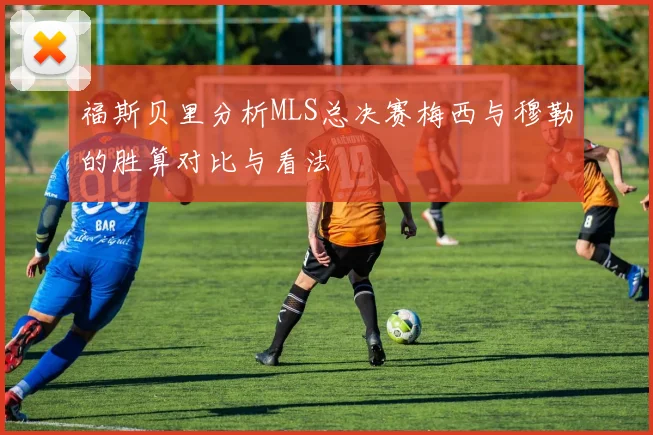 福斯贝里分析MLS总决赛梅西与穆勒的胜算对比与看法