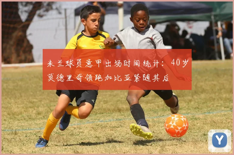 米兰球员意甲出场时间统计：40岁莫德里奇领跑加比亚紧随其后