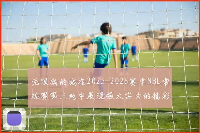 无限我的城在2025-2026赛季NBL常规赛第三轮中展现强大实力的精彩战报
