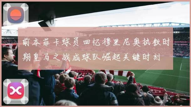 前本菲卡球员回忆穆里尼奥执教时期皇马之战成球队崛起关键时刻