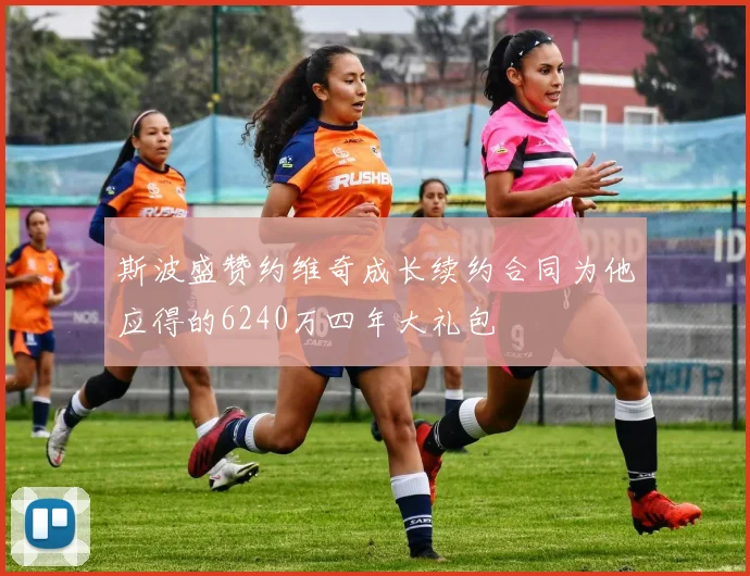 斯波盛赞约维奇成长续约合同为他应得的6240万四年大礼包