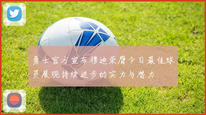 勇士官方宣布穆迪荣膺今日最佳球员展现持续进步的实力与潜力