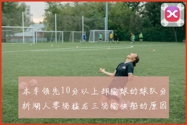 本季领先10分以上却输球的球队分析湖人零场猛龙三场输快船的原因