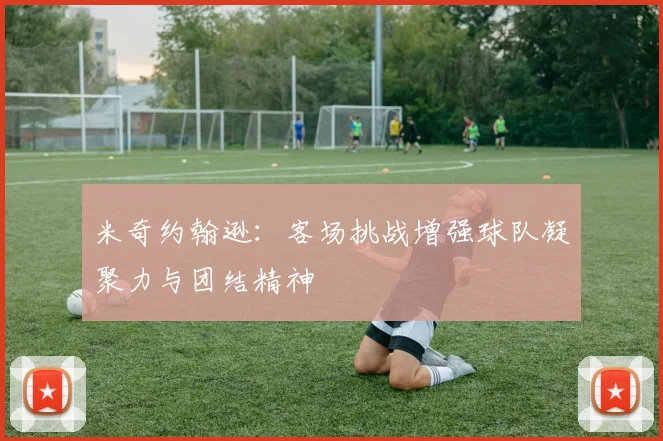 米奇约翰逊：客场挑战增强球队凝聚力与团结精神