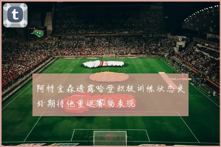 阿特金森透露哈登积极训练状态良好期待他重返赛场表现