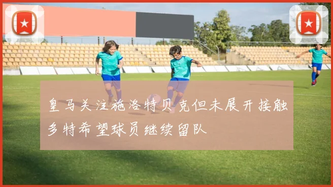 皇马关注施洛特贝克但未展开接触多特希望球员继续留队