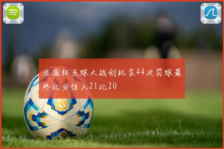 法国杯点球大战创纪录44次罚球最终比分惊人21比20