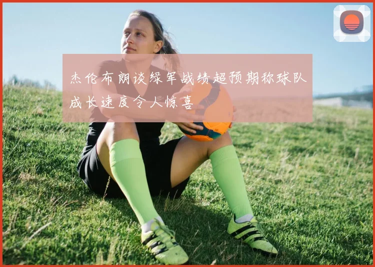杰伦布朗谈绿军战绩超预期称球队成长速度令人惊喜