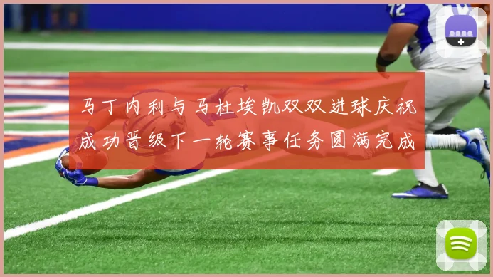 马丁内利与马杜埃凯双双进球庆祝成功晋级下一轮赛事任务圆满完成