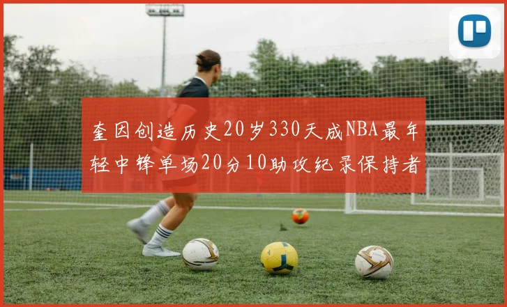 奎因创造历史20岁330天成NBA最年轻中锋单场20分10助攻纪录保持者