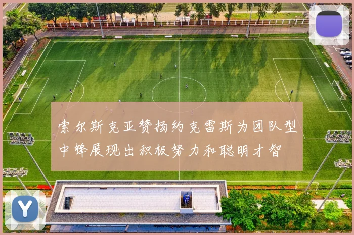 索尔斯克亚赞扬约克雷斯为团队型中锋展现出积极努力和聪明才智