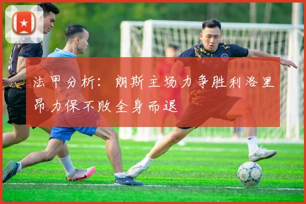 法甲分析：朗斯主场力争胜利洛里昂力保不败全身而退