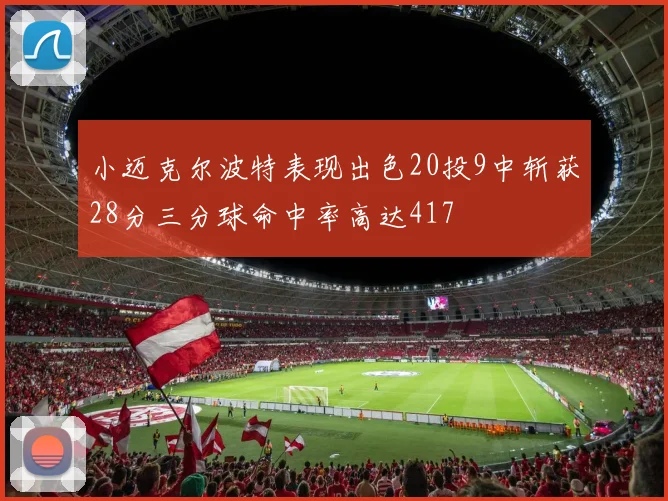 小迈克尔波特表现出色20投9中斩获28分三分球命中率高达417
