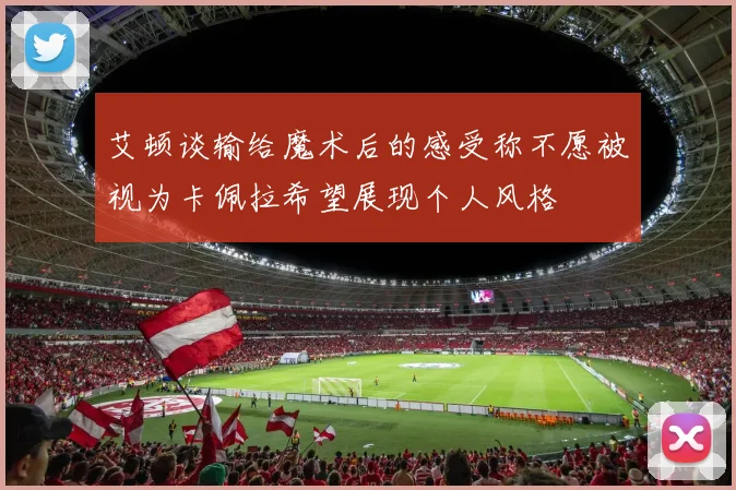 艾顿谈输给魔术后的感受称不愿被视为卡佩拉希望展现个人风格