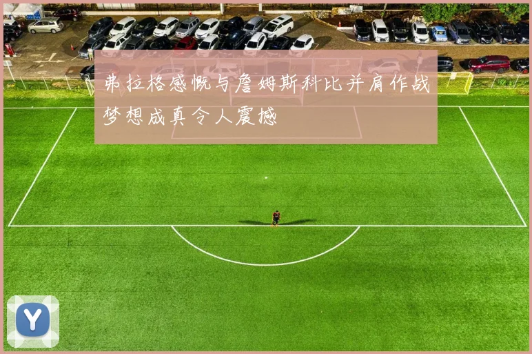 弗拉格感慨与詹姆斯科比并肩作战梦想成真令人震撼