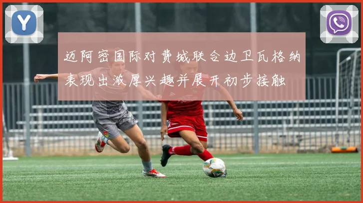 迈阿密国际对费城联合边卫瓦格纳表现出浓厚兴趣并展开初步接触