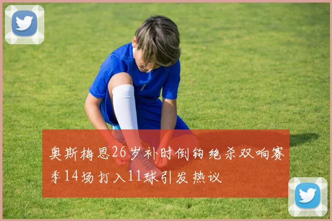 奥斯梅恩26岁补时倒钩绝杀双响赛季14场打入11球引发热议