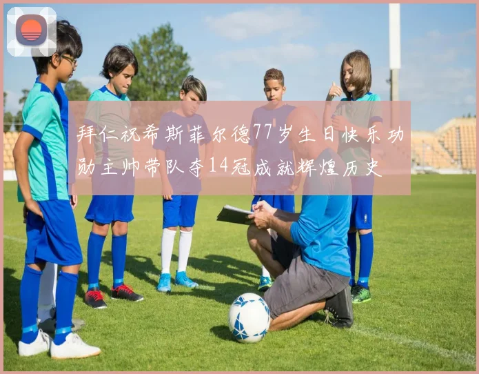 拜仁祝希斯菲尔德77岁生日快乐功勋主帅带队夺14冠成就辉煌历史