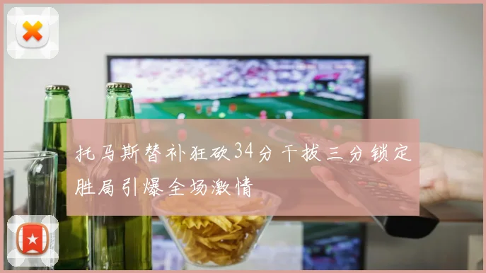 托马斯替补狂砍34分干拔三分锁定胜局引爆全场激情