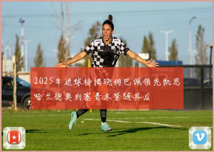 2025年进球榜揭晓姆巴佩领先凯恩哈兰德奥利塞青木紧随其后