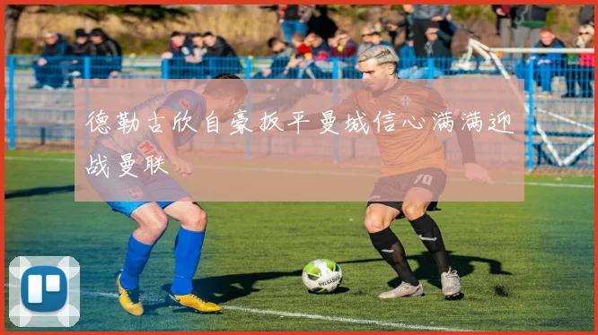 德勒古欣自豪扳平曼城信心满满迎战曼联