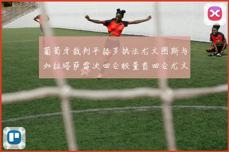 葡萄牙裁判平赫罗执法尤文图斯与加拉塔萨雷次回合较量首回合尤文惨败
