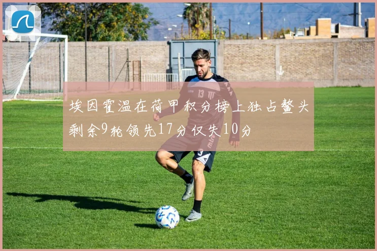 埃因霍温在荷甲积分榜上独占鳌头剩余9轮领先17分仅失10分