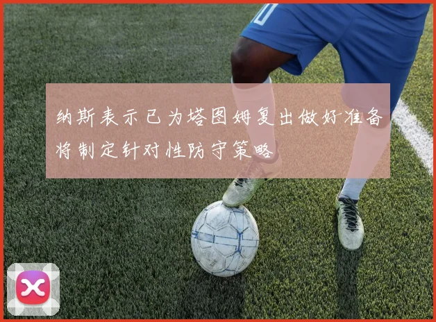 纳斯表示已为塔图姆复出做好准备将制定针对性防守策略