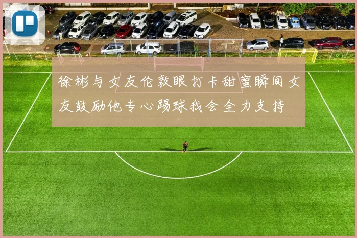 徐彬与女友伦敦眼打卡甜蜜瞬间女友鼓励他专心踢球我会全力支持