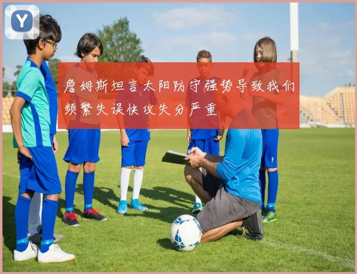 詹姆斯坦言太阳防守强势导致我们频繁失误快攻失分严重