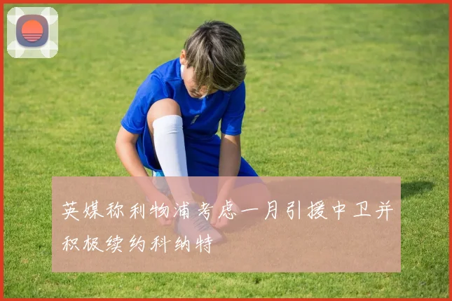 英媒称利物浦考虑一月引援中卫并积极续约科纳特
