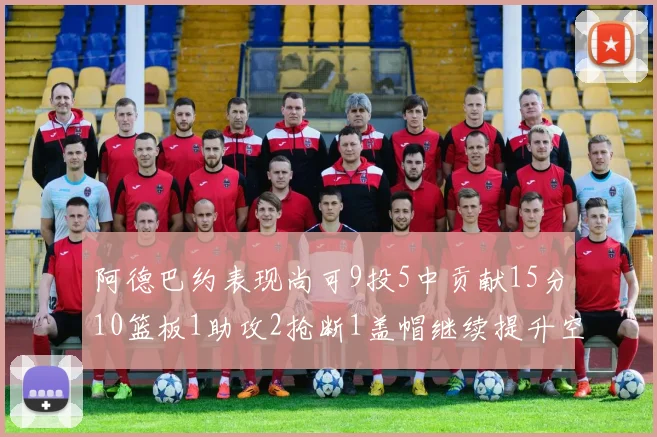 阿德巴约表现尚可9投5中贡献15分10篮板1助攻2抢断1盖帽继续提升空间
