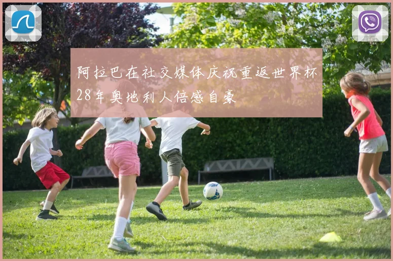 阿拉巴在社交媒体庆祝重返世界杯28年奥地利人倍感自豪