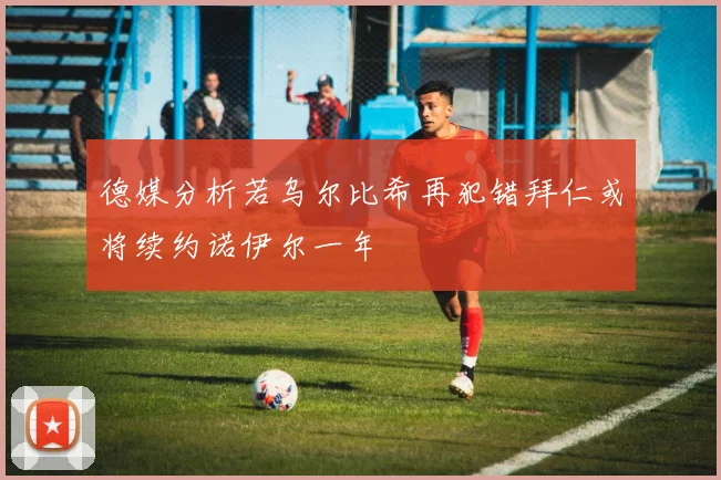 德媒分析若乌尔比希再犯错拜仁或将续约诺伊尔一年