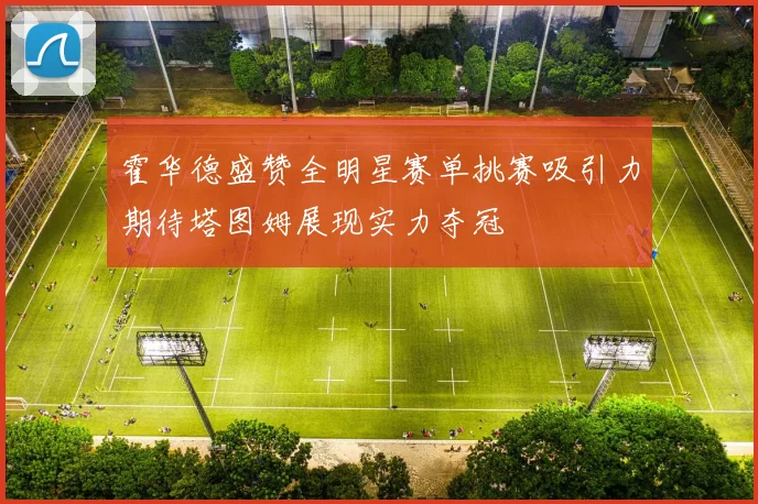 霍华德盛赞全明星赛单挑赛吸引力期待塔图姆展现实力夺冠