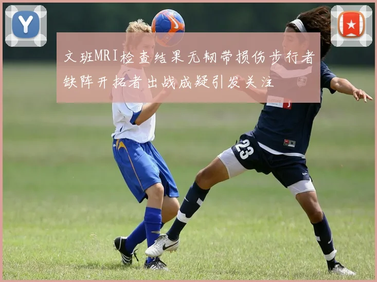 文班MRI检查结果无韧带损伤步行者缺阵开拓者出战成疑引发关注