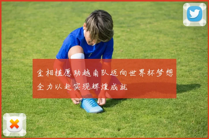 金相植愿助越南队迈向世界杯梦想全力以赴实现辉煌成就