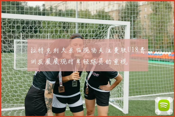 拉特克利夫亲临现场关注曼联U18青训发展展现对年轻球员的重视