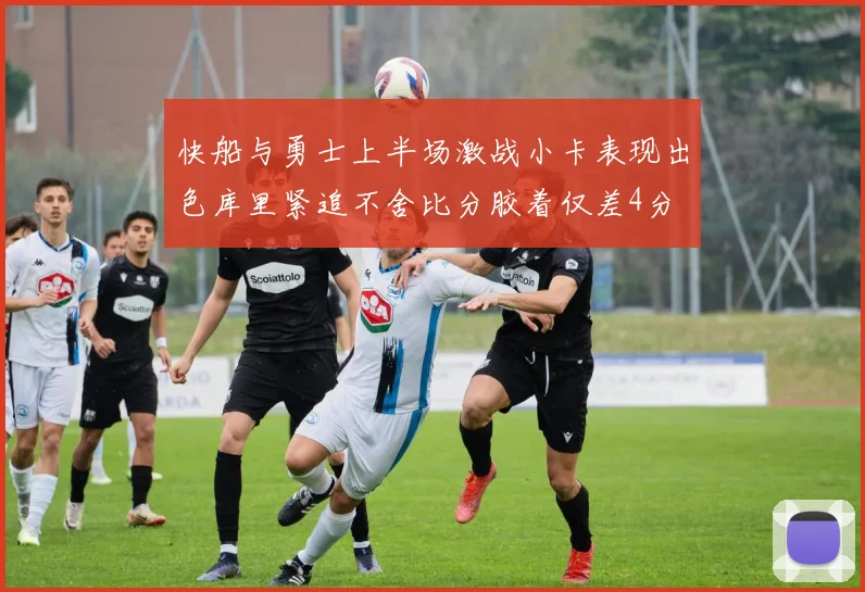 快船与勇士上半场激战小卡表现出色库里紧追不舍比分胶着仅差4分